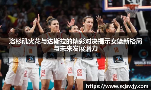 beats365洛杉矶火花与达斯拉的精彩对决揭示女篮新格局与未来发展潜力
